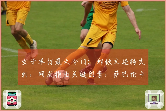 女子单打最大冷门:郑钦文逆转失利,网友指出关键因素,萨巴伦卡意外出局
