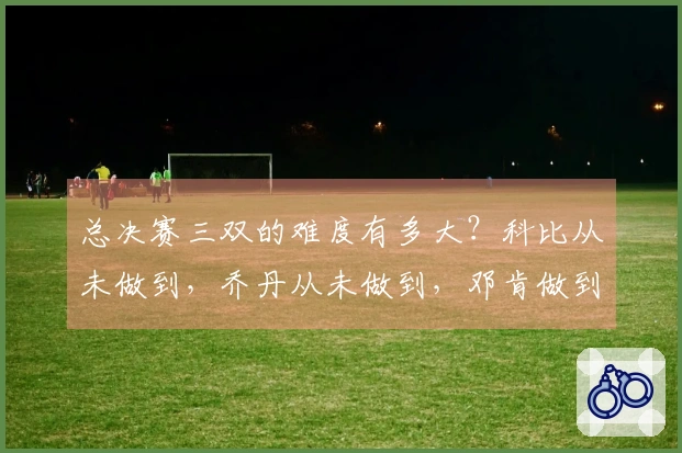 总决赛三双的难度有多大？科比从未做到，乔丹从未做到，邓肯做到过一次，而詹姆斯呢？