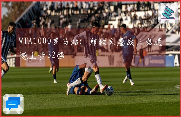 WTA1000罗马站：郑钦文鏖战三盘遗憾止步32强